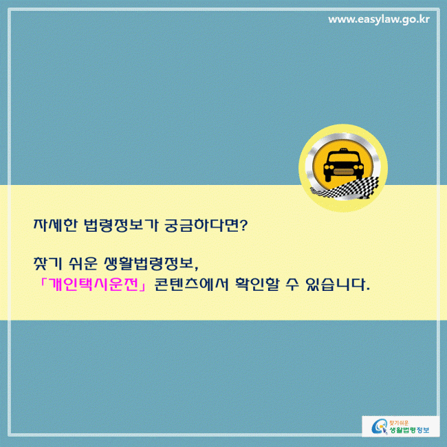 자세한 법령정보가 궁금하다면? 찾기 쉬운 생활법령정보, 「개인택시운전」콘텐츠에서 확인할 수 있습니다. 